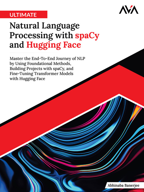 Ultimate Natural Language Processing With Spacy And Hugging Face Master The Endtoend Journey Of Nlp By Using Foundational Methods Building Projects With Spacy And Finetuning Transformer Models With Hugging Face Abhinaba Banerjee