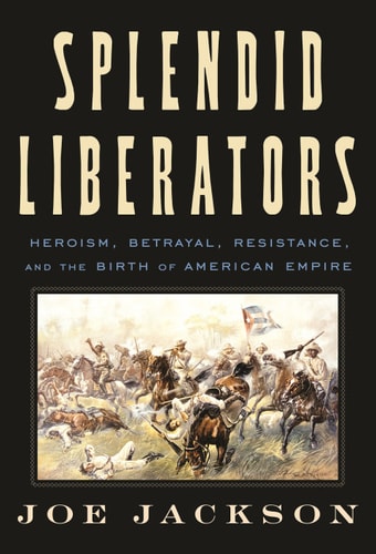 Splendid Liberators Heroism Betrayal Resistance And The Birth Of American Empire Joe Jackson