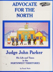 Advocate For The North Judge John Parker His Life And Times In The Northwest Territories 19441958 Wade