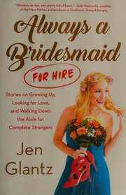 Always A Bridesmaid For Hire Stories On Growing Up Looking For Love And Walking Down The Aisle For Complete Strangers Frst Atria Books Hardcover Edition Glantz