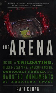The Arena Inside The Tailgating Ticketscalping Mascotracing Dubiously Funded And Possibly Haunted Monuments Of American Sport First Edition Kohan
