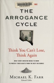 The Arrogance Cycle Think You Cant Lose Think Again What Every Investor Needs To Know To Protect Their Assets From The Next Big Bubble 1st Edition Farr