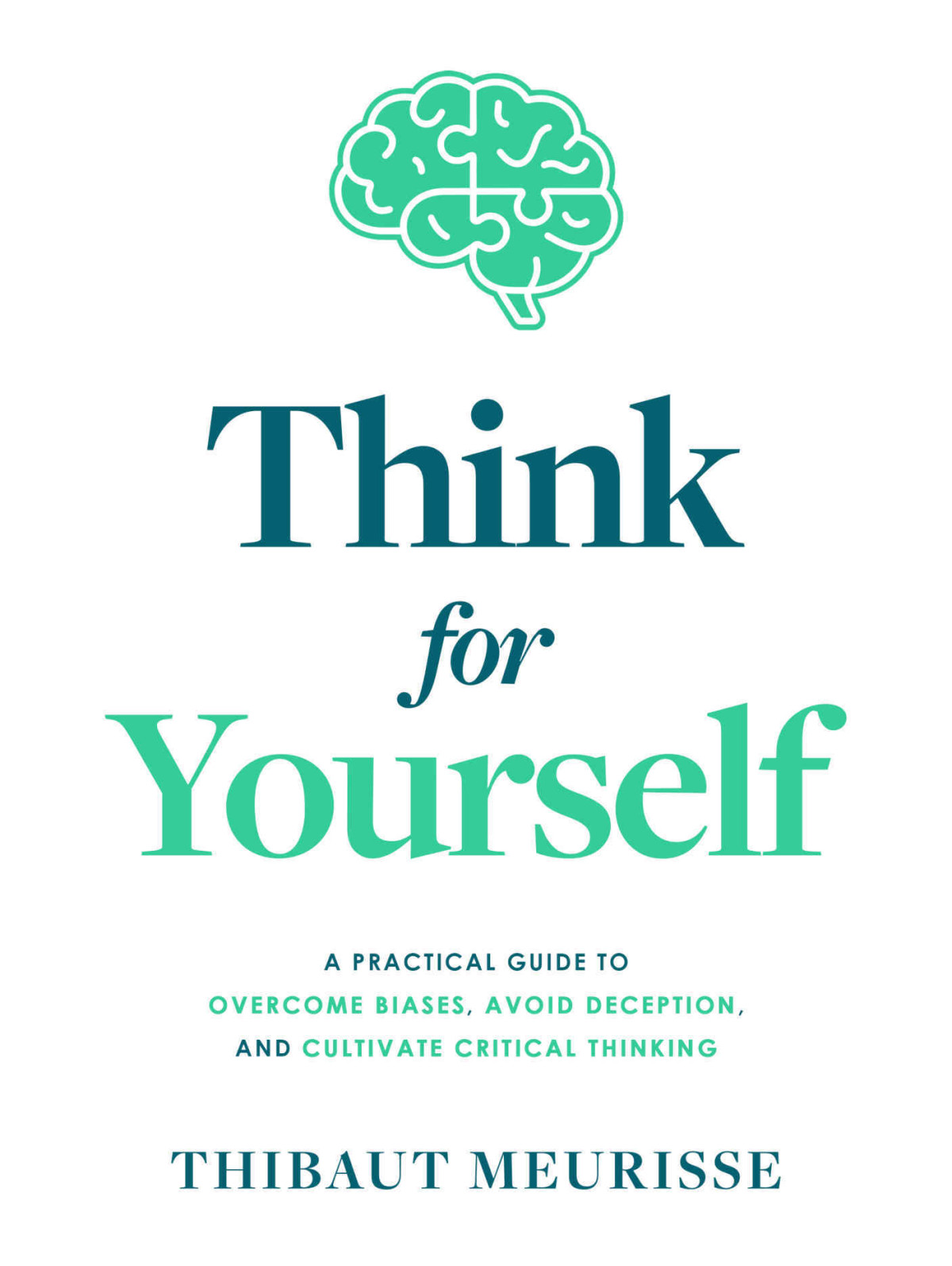 Think For Yourself A Practical Guide To Overcome Biases Avoid Deception And Cultivate Critical Thinking Thibaut Meurisse