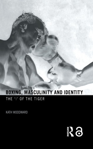 Boxing Masculinity And Identity The I Of The Tiger 1st Edition Kath Woodward
