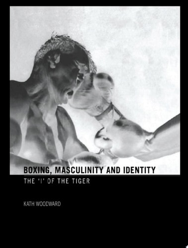 Boxing Masculinity And Identity The I Of The Tiger 1st Edition Kath Woodward