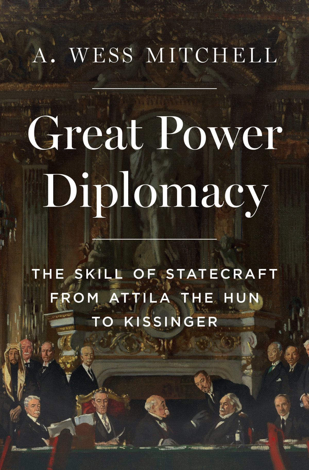 Great Power Diplomacy The Skill Of Statecraft From Attila The Hun To Kissinger A Wess Mitchell