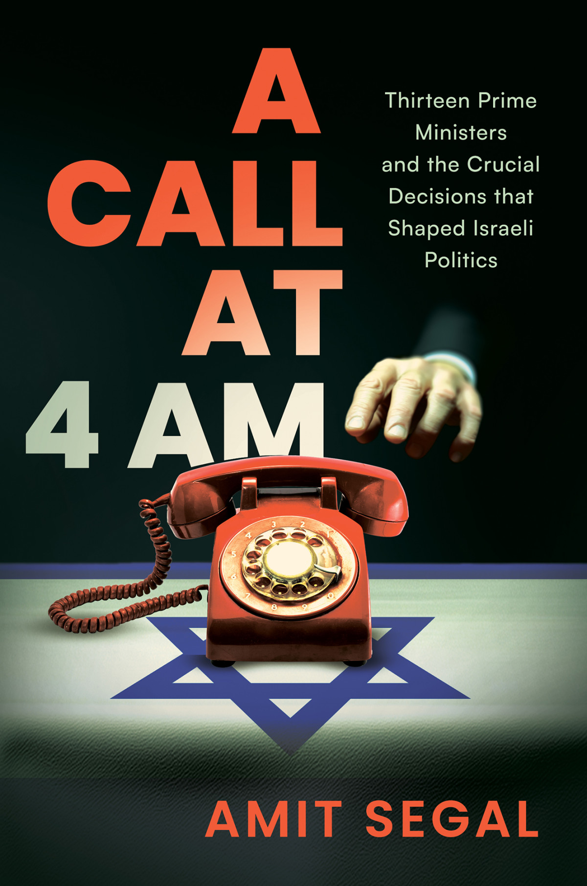A Call At 4 Am Thirteen Prime Ministers And The Crucial Decisions That Shaped Israeli Politics Amit Segal