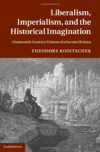 Liberalism Imperialism And The Historical Imagination Nineteenthcentury Visions Of A Greater Britain 1st Edition Theodore Koditschek