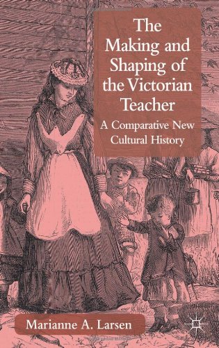 The Making And Shaping Of The Victorian Teacher A Comparative New Cultural History Marianne A Larsen