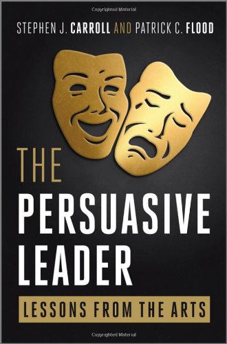The Persuasive Leader Lessons From The Arts 1st Edition Stephen J Carroll And Patrick C Flood