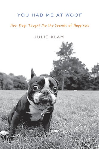 You Had Me At Woof How Dogs Taught Me The Secrets Of Happiness Julie Klam