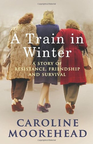 Train In Winter An Extraordinary Story Of Women Friendship And Survival In World War Two Caroline Moorehead