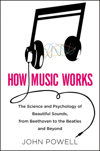 How Music Works The Science And Psychology Of Beautiful Sounds From Beethoven To The Beatles And Beyond John Powell
