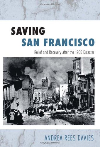 Saving San Francisco Relief And Recovery After The 1906 Disaster Andrea Rees Davies