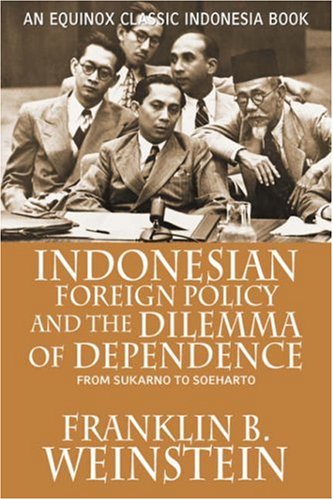 Indonesian Foreign Policy And The Dilemma Of Dependence From Sukarno To Soeharto Franklin B Weinstein