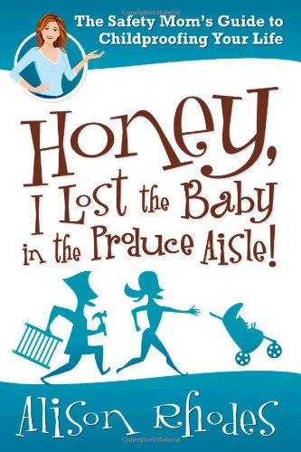 Honey I Lost The Baby In The Produce Aisle The Safety Moms Guide To Childproofing Your Life 1st Edition Alison Rhodes