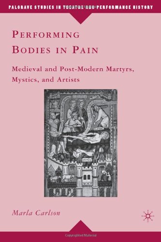 Performing Bodies In Pain Medieval And Postmodern Martyrs Mystics And Artists Palgrave Studies In Theatre And Performance History Marla Carlson