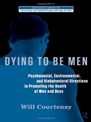Dying To Be Men Psychosocial Environmental And Biobehavioral Directions In Promoting The Health Of Men And Boys The Routledge Series On Counseling And Psychotherapy With Boys And Men Will Courtenay