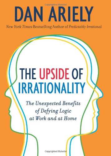 The Upside Of Irrationality The Unexpected Benefits Of Defying Logic At Work And At Home 1st Edition Dan Ariely