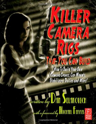 Killer Camera Rigs That You Can Build How To Build Your Own Camera Cranes Car Mounts Stabilizers Dollies And More Third Edition 1st Edition Dan Selakovich