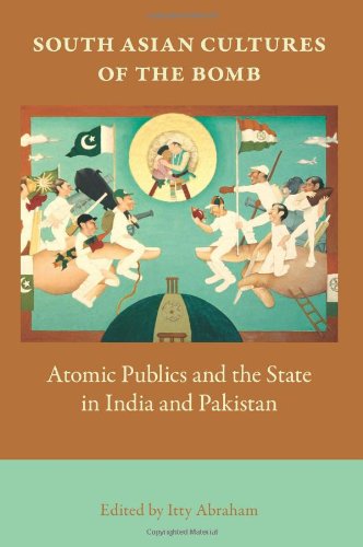 South Asian Cultures Of The Bomb Atomic Publics And The State In India And Pakistan Itty Abraham