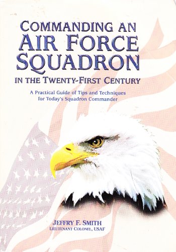 Commanding An Air Force Squadron In The Twentyfirst Century A Practical Guide Of Tips And Techniques For Todays Squadron Commander Jeffry F Smith