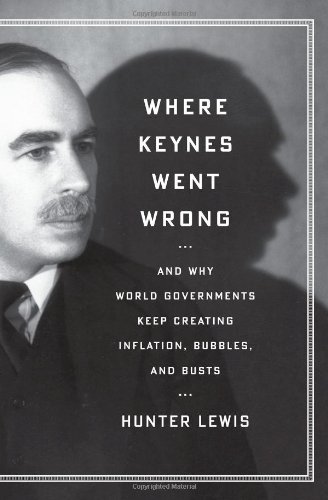 Where Keynes Went Wrong And Why World Governments Keep Creating Inflation Bubbles And Busts Hunter Lewis