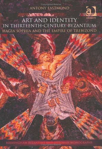 Art And Identity In Thirteenthcentury Byzantium Hagia Sophia And The Empire Of Trebizond Antony Eastmond