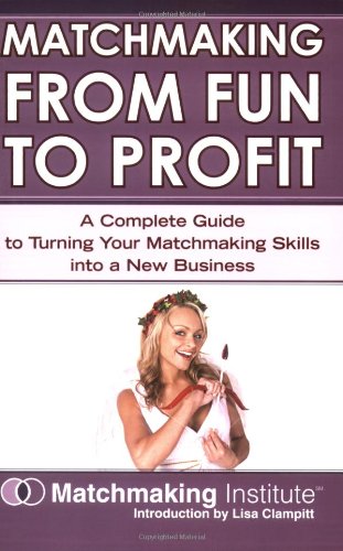 Matchmaking From Fun To Profit A Complete Guide To Turning Your Matchmaking Skills Into A New Business Matchmaking Institute