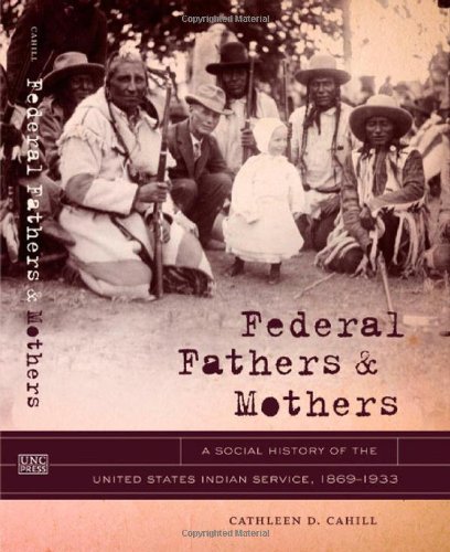 Federal Fathers And Mothers A Social History Of The United States Indian Service 18691933 First Peoples New Directions In Indigenous Studies Cathleen Cahill