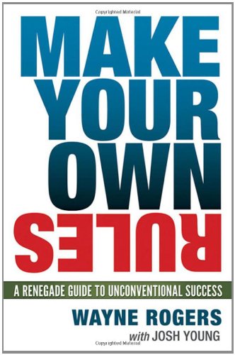 Make Your Own Rules A Renegade Guide To Unconventional Success Wayne Rogers