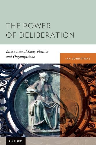 The Power Of Deliberation International Law Politics And Organizations Ian Johnstone