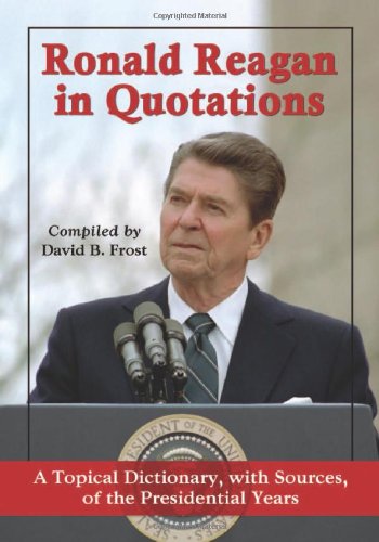 Ronald Reagan In Quotations A Topical Dictionary With Sources Of The Presidential Years Ronald Reagan