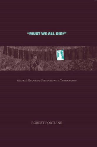 Must We All Die Alaskas Enduring Struggle With Tuberculosis 1st Edition Robert Fortuine