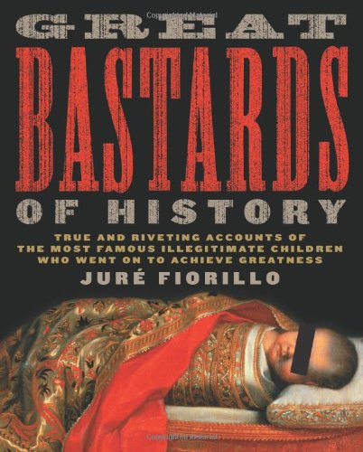Great Bastards Of History True And Riveting Accounts Of The Most Famous Illegitimate Children Who Went On To Achieve Greatness Paperback Wflap Fiorillo Jure