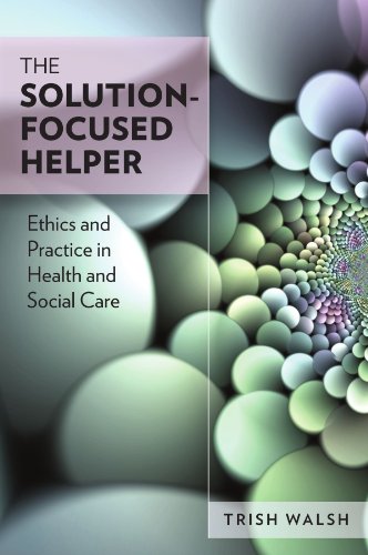 The Solutionfocused Helper Ethics And Practice In Health And Social Care 1st Edition Trish Walsh