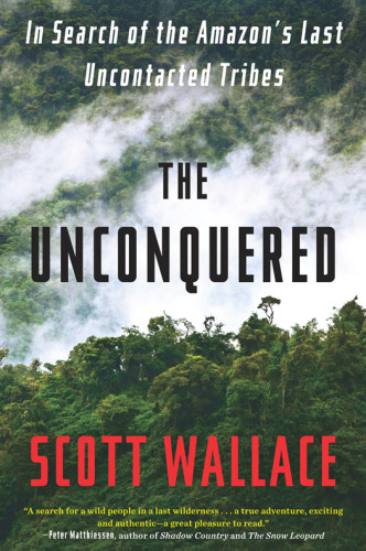 The Unconquered In Search Of The Amazons Last Uncontacted Tribes Scott Wallace