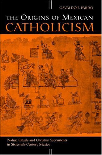 The Origins Of Mexican Catholicism Nahua Rituals And Christian Sacraments In Sixteenthcentury Mexico Osvaldo F Pardo