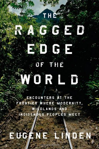 The Ragged Edge Of The World Encounters At The Frontier Where Modernity Wildlands And Indigenous Peoples Meet Eugene Linden