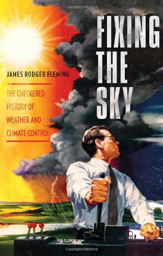 Fixing The Sky The Checkered History Of Weather And Climate Control Columbia Studies In International And Global History 1st Ed James Rodger Fleming