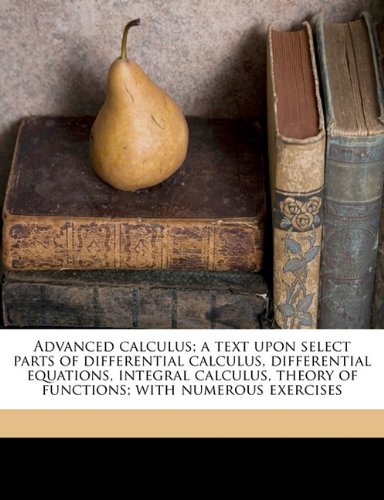 Advanced Calculus A Text Upon Select Parts Of Differential Calculus Differential Equations Integral Calculus Theory Of Functions With Numerous Exercises Edwin Bidwell Wilson