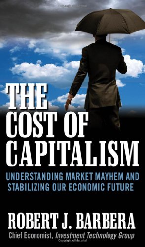 The Cost Of Capitalism Understanding Market Mayhem And Stabilizing Our Economic Future 1st Edition Robert Barbera