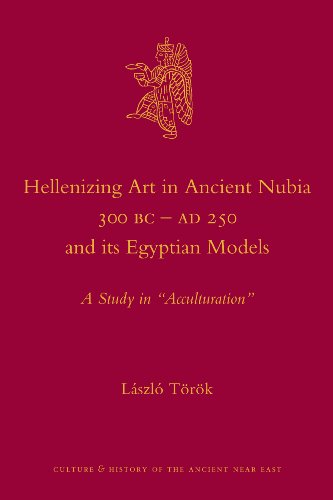 Hellenizing Art In Ancient Nubia 300 Bc Ad 250 And Its Egyptian Models Culture And History Of The Ancient Near East Lszl Trk