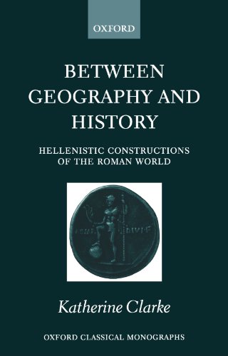 Between Geography And History Hellenistic Constructions Of The Roman World Oxford Classical Monographs Reprint Of 1999 Katherine Clarke