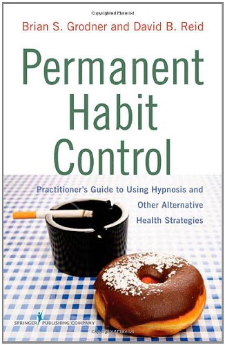 Permanent Habit Control Practitioners Guide To Using Hypnosis And Other Alternative Health Strategies 1st Edition Brian S Grodner And David B Reid