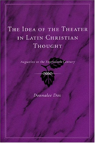 The Idea Of The Theater In Latin Christian Thought Augustine To The Fourteenth Century Donnalee Dox