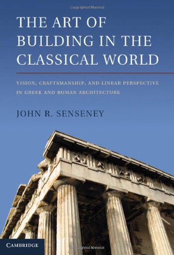 The Art Of Building In The Classical World Vision Craftsmanship And Linear Perspective In Greek And Roman Architecture 1st Edition John R Senseney