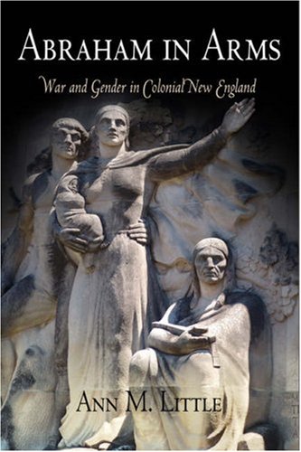 Abraham In Arms War And Gender In Colonial New England Early American Studies Ann M Little