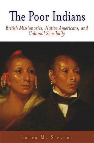 The Poor Indians British Missionaries Native Americans And Colonial Sensibility Early American Studies Laura M Stevens
