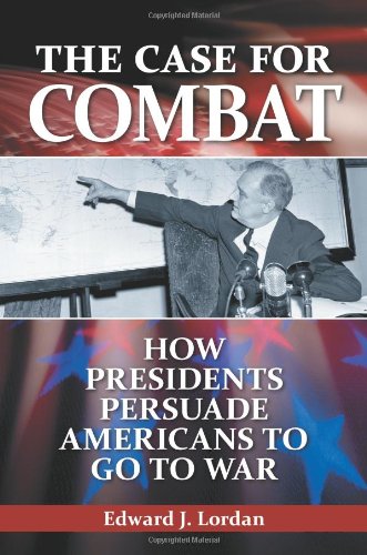 The Case For Combat How Presidents Persuade Americans To Go To War Edward J Lordan
